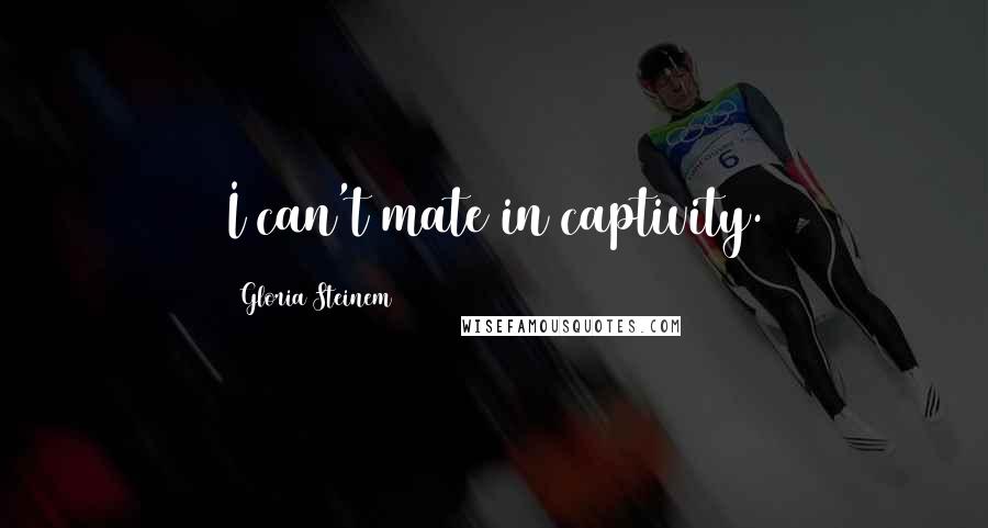 Gloria Steinem Quotes: I can't mate in captivity.