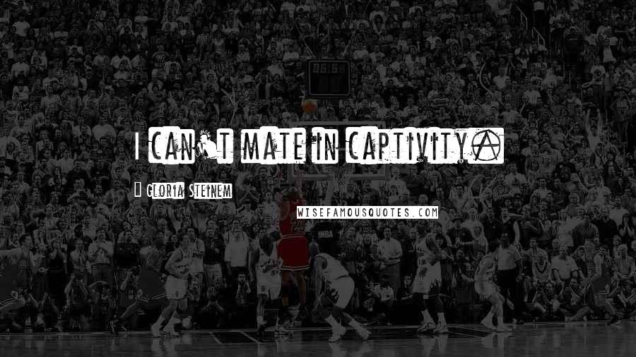 Gloria Steinem Quotes: I can't mate in captivity.
