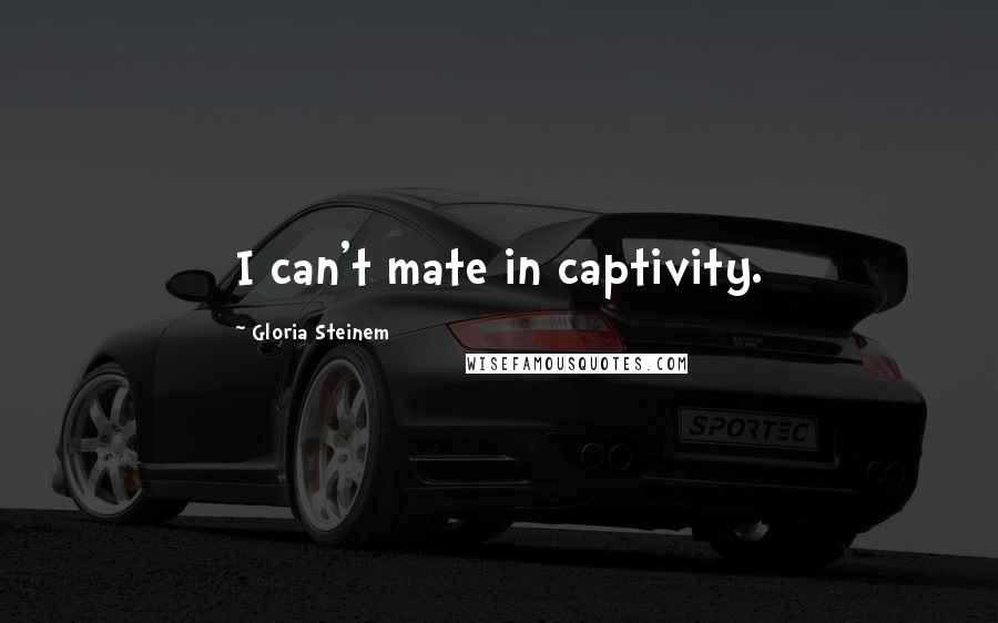 Gloria Steinem Quotes: I can't mate in captivity.