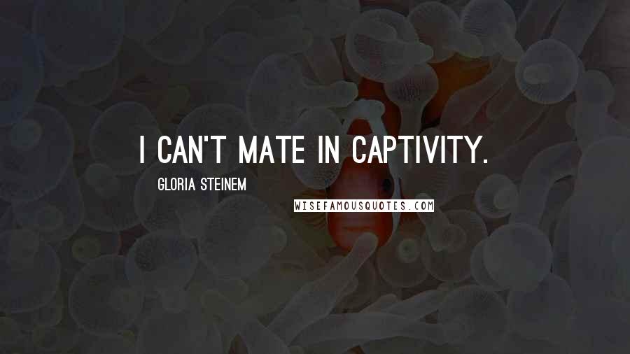 Gloria Steinem Quotes: I can't mate in captivity.