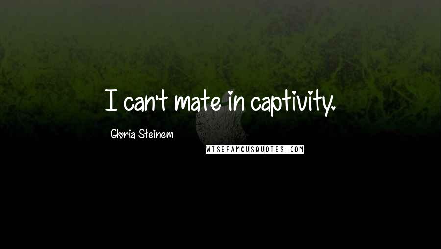 Gloria Steinem Quotes: I can't mate in captivity.