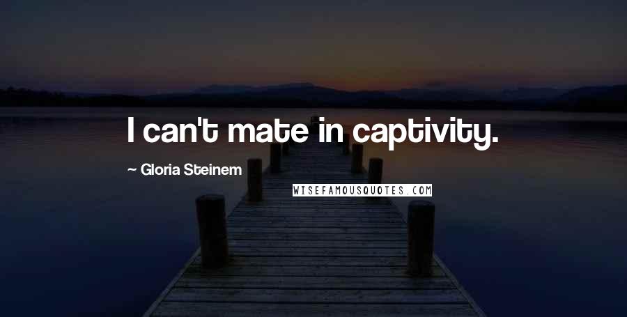 Gloria Steinem Quotes: I can't mate in captivity.
