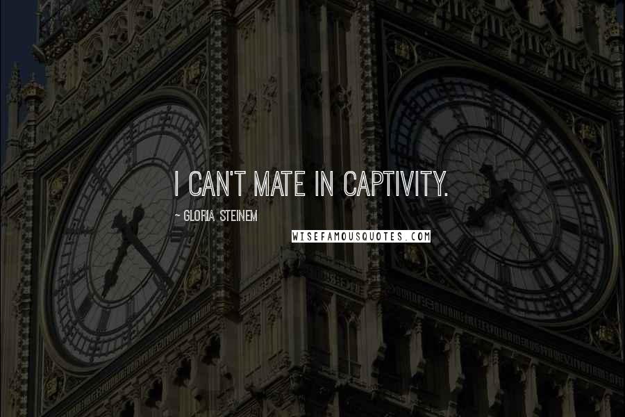 Gloria Steinem Quotes: I can't mate in captivity.