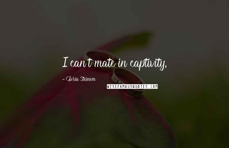Gloria Steinem Quotes: I can't mate in captivity.