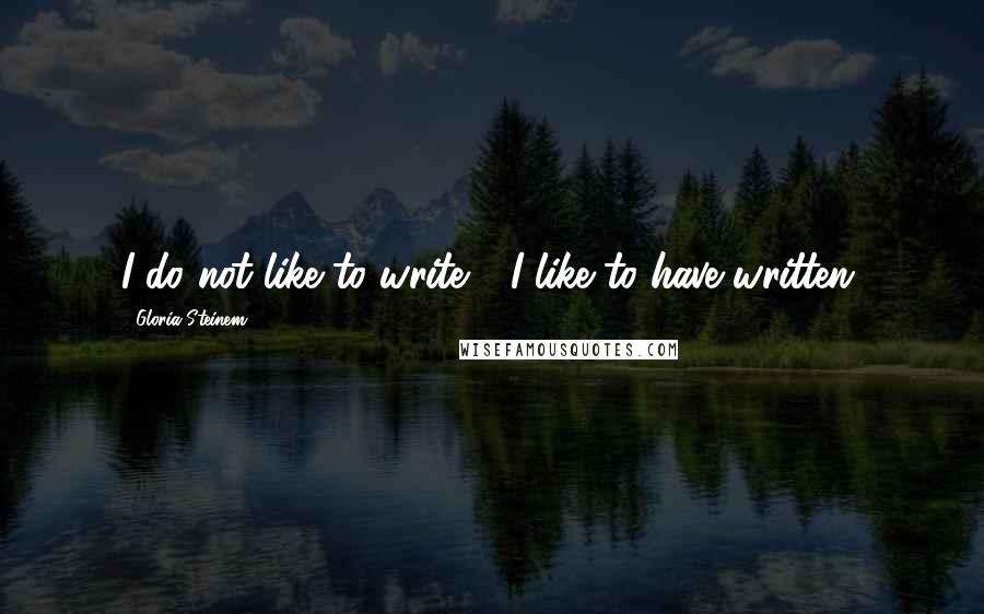 Gloria Steinem Quotes: I do not like to write - I like to have written.