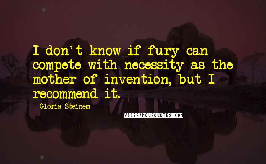 Gloria Steinem Quotes: I don't know if fury can compete with necessity as the mother of invention, but I recommend it.