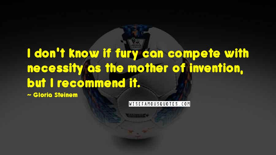 Gloria Steinem Quotes: I don't know if fury can compete with necessity as the mother of invention, but I recommend it.