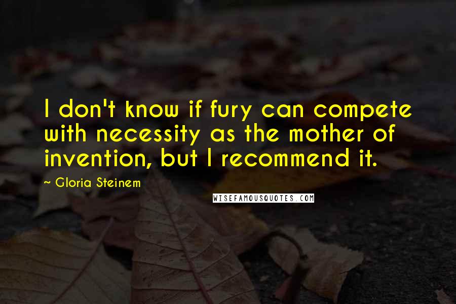 Gloria Steinem Quotes: I don't know if fury can compete with necessity as the mother of invention, but I recommend it.