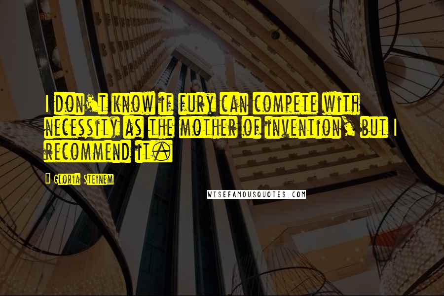 Gloria Steinem Quotes: I don't know if fury can compete with necessity as the mother of invention, but I recommend it.