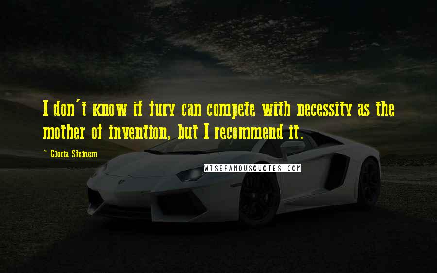 Gloria Steinem Quotes: I don't know if fury can compete with necessity as the mother of invention, but I recommend it.