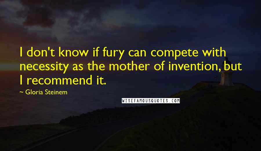 Gloria Steinem Quotes: I don't know if fury can compete with necessity as the mother of invention, but I recommend it.