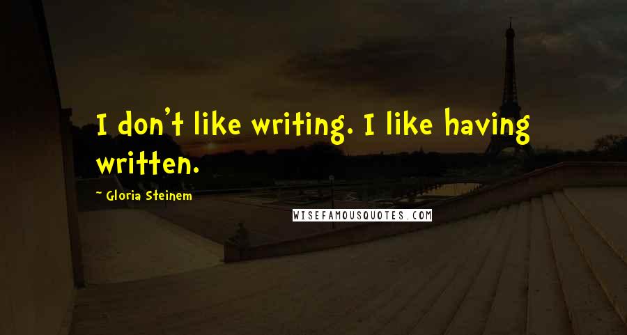 Gloria Steinem Quotes: I don't like writing. I like having written.