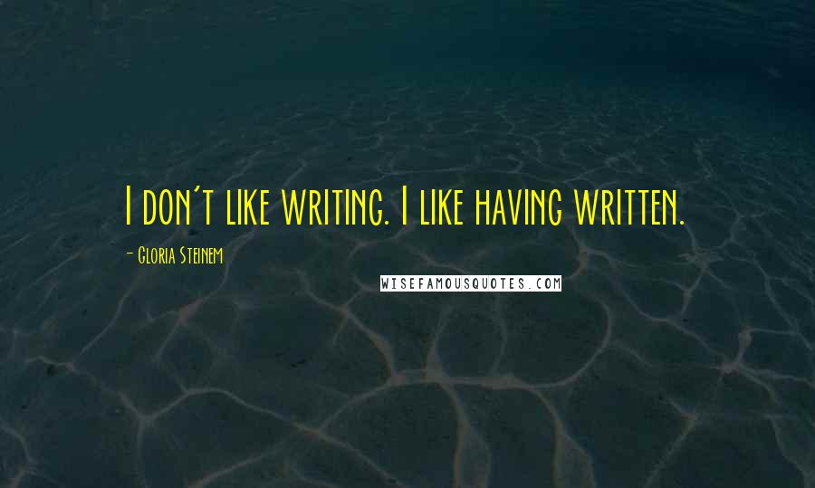 Gloria Steinem Quotes: I don't like writing. I like having written.
