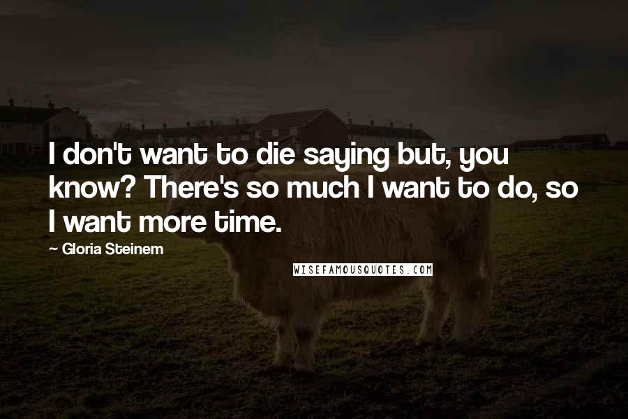 Gloria Steinem Quotes: I don't want to die saying but, you know? There's so much I want to do, so I want more time.