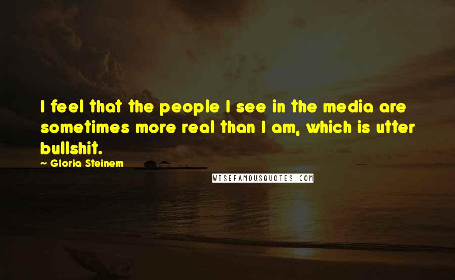 Gloria Steinem Quotes: I feel that the people I see in the media are sometimes more real than I am, which is utter bullshit.