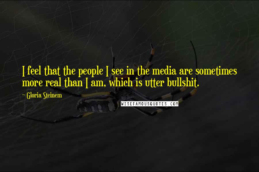 Gloria Steinem Quotes: I feel that the people I see in the media are sometimes more real than I am, which is utter bullshit.