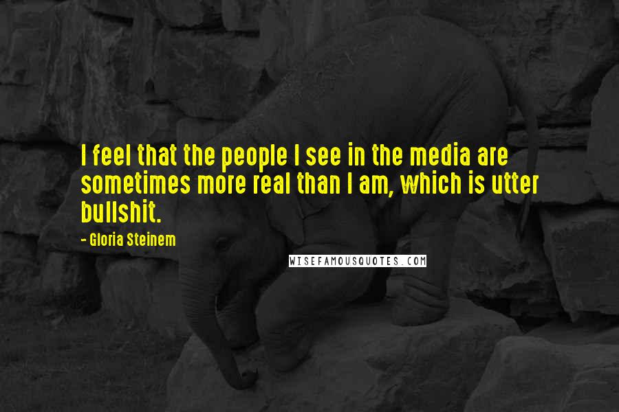 Gloria Steinem Quotes: I feel that the people I see in the media are sometimes more real than I am, which is utter bullshit.