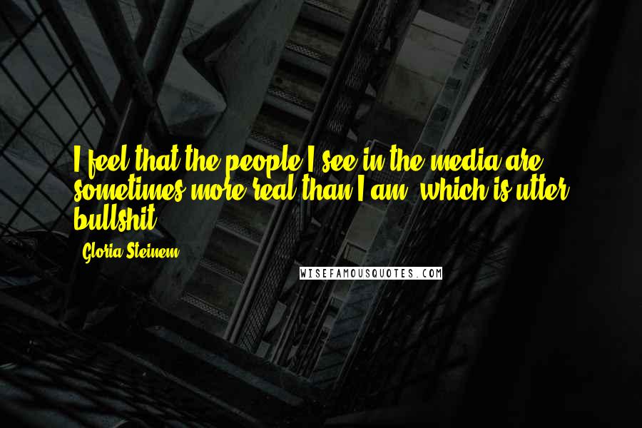 Gloria Steinem Quotes: I feel that the people I see in the media are sometimes more real than I am, which is utter bullshit.