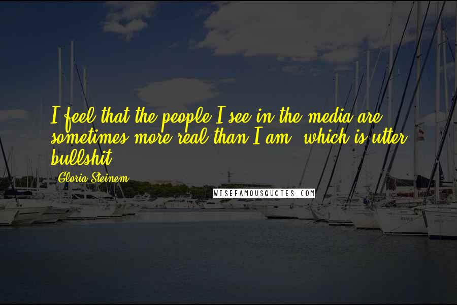 Gloria Steinem Quotes: I feel that the people I see in the media are sometimes more real than I am, which is utter bullshit.