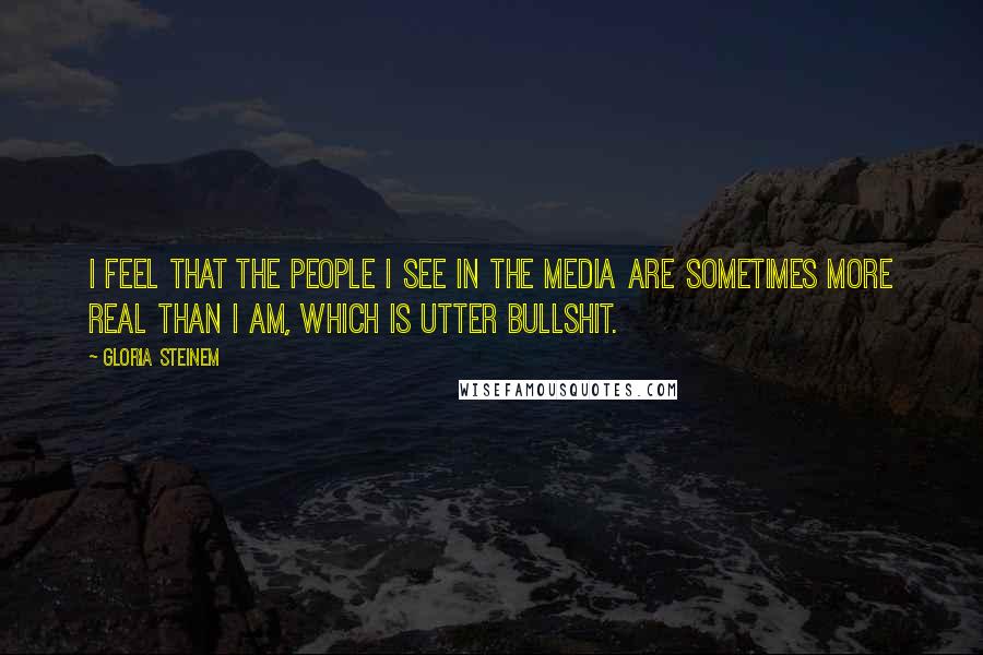 Gloria Steinem Quotes: I feel that the people I see in the media are sometimes more real than I am, which is utter bullshit.