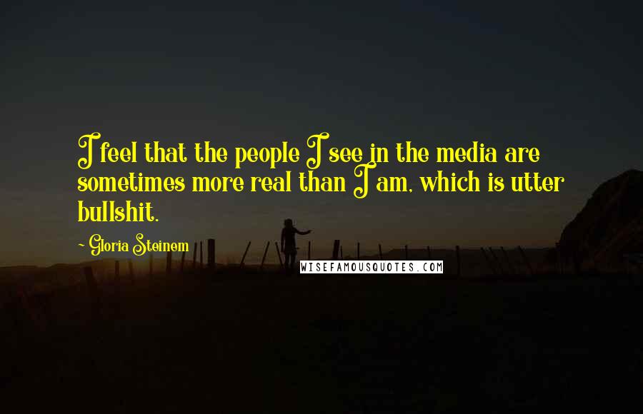 Gloria Steinem Quotes: I feel that the people I see in the media are sometimes more real than I am, which is utter bullshit.