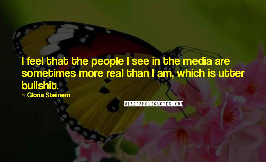 Gloria Steinem Quotes: I feel that the people I see in the media are sometimes more real than I am, which is utter bullshit.