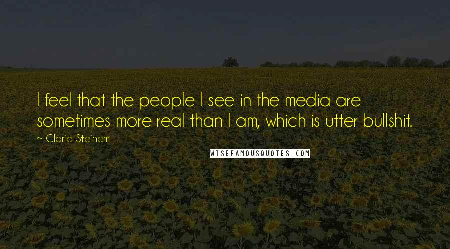 Gloria Steinem Quotes: I feel that the people I see in the media are sometimes more real than I am, which is utter bullshit.