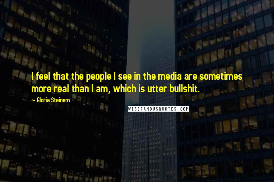 Gloria Steinem Quotes: I feel that the people I see in the media are sometimes more real than I am, which is utter bullshit.