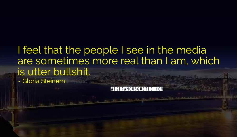 Gloria Steinem Quotes: I feel that the people I see in the media are sometimes more real than I am, which is utter bullshit.