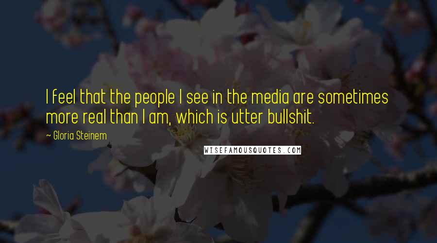 Gloria Steinem Quotes: I feel that the people I see in the media are sometimes more real than I am, which is utter bullshit.