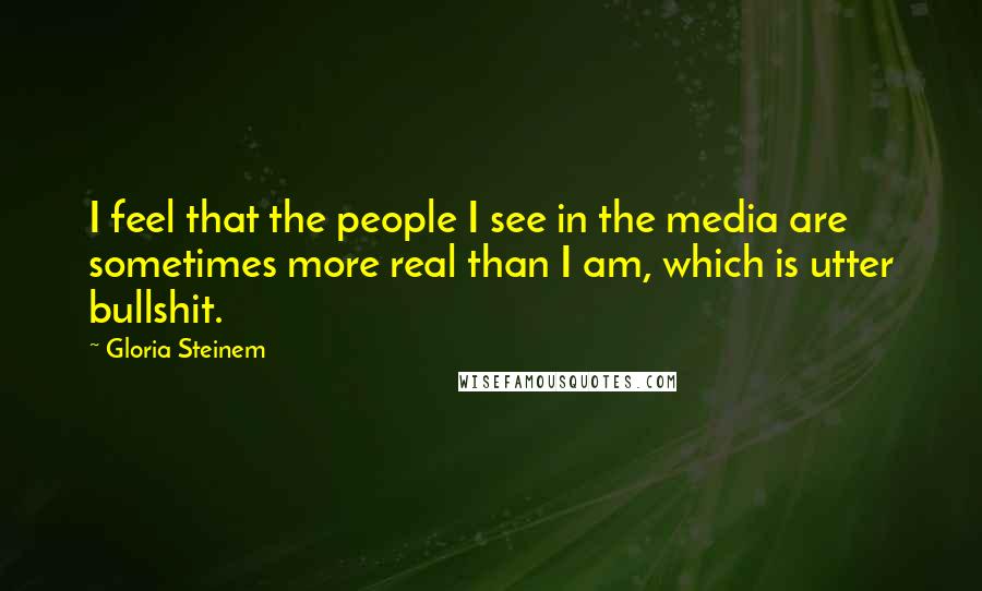 Gloria Steinem Quotes: I feel that the people I see in the media are sometimes more real than I am, which is utter bullshit.
