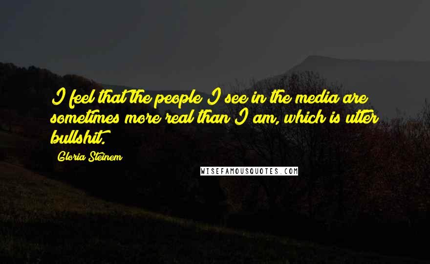 Gloria Steinem Quotes: I feel that the people I see in the media are sometimes more real than I am, which is utter bullshit.