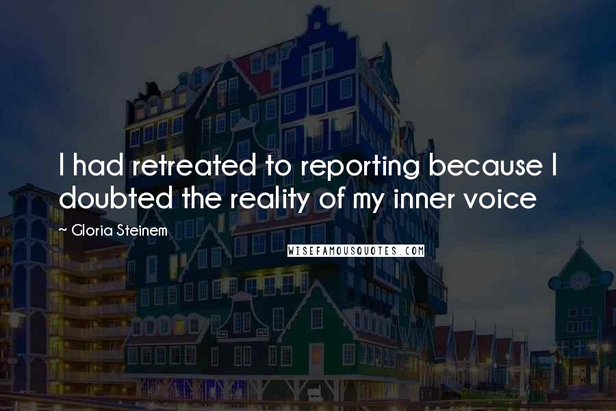 Gloria Steinem Quotes: I had retreated to reporting because I doubted the reality of my inner voice