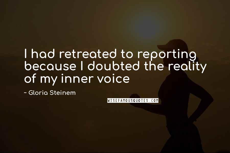 Gloria Steinem Quotes: I had retreated to reporting because I doubted the reality of my inner voice