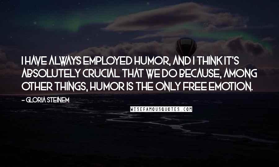 Gloria Steinem Quotes: I have always employed humor, and I think it's absolutely crucial that we do because, among other things, humor is the only free emotion.