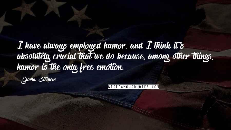 Gloria Steinem Quotes: I have always employed humor, and I think it's absolutely crucial that we do because, among other things, humor is the only free emotion.