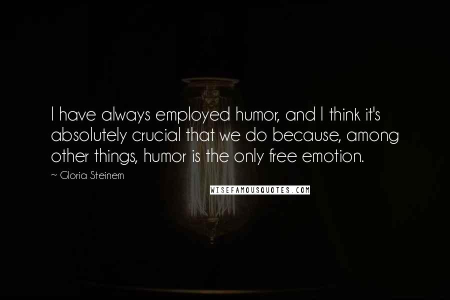 Gloria Steinem Quotes: I have always employed humor, and I think it's absolutely crucial that we do because, among other things, humor is the only free emotion.