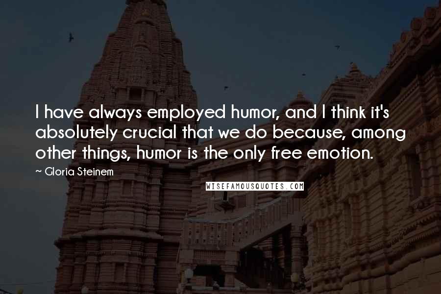 Gloria Steinem Quotes: I have always employed humor, and I think it's absolutely crucial that we do because, among other things, humor is the only free emotion.