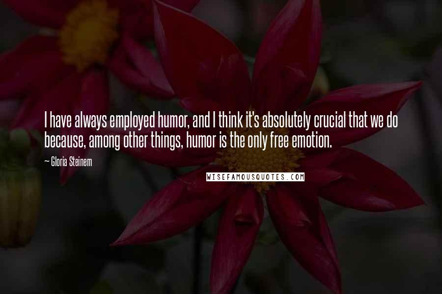 Gloria Steinem Quotes: I have always employed humor, and I think it's absolutely crucial that we do because, among other things, humor is the only free emotion.