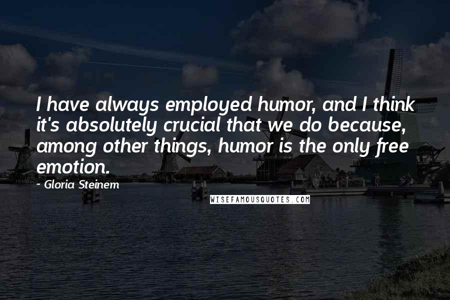 Gloria Steinem Quotes: I have always employed humor, and I think it's absolutely crucial that we do because, among other things, humor is the only free emotion.