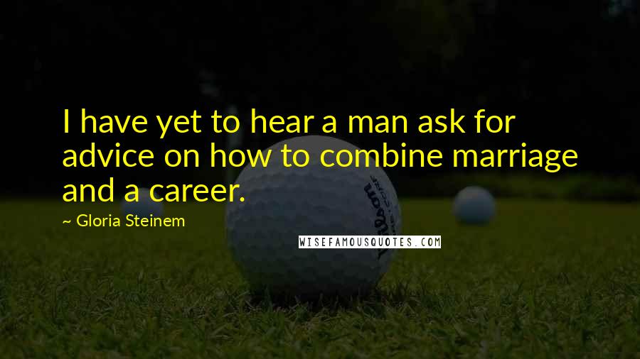 Gloria Steinem Quotes: I have yet to hear a man ask for advice on how to combine marriage and a career.