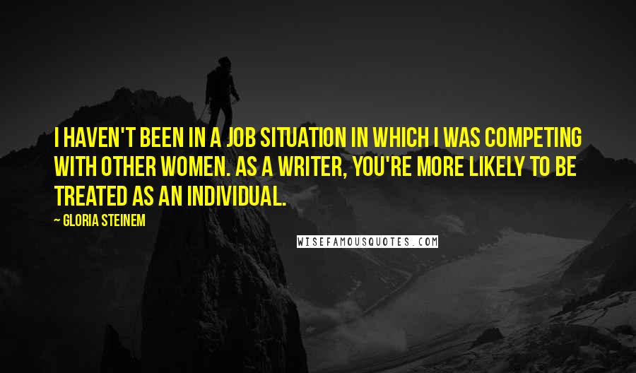 Gloria Steinem Quotes: I haven't been in a job situation in which I was competing with other women. As a writer, you're more likely to be treated as an individual.
