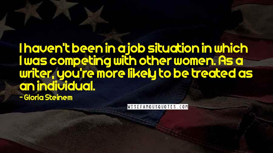 Gloria Steinem Quotes: I haven't been in a job situation in which I was competing with other women. As a writer, you're more likely to be treated as an individual.