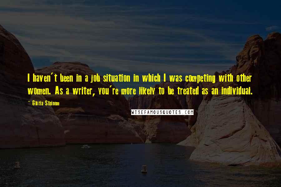 Gloria Steinem Quotes: I haven't been in a job situation in which I was competing with other women. As a writer, you're more likely to be treated as an individual.
