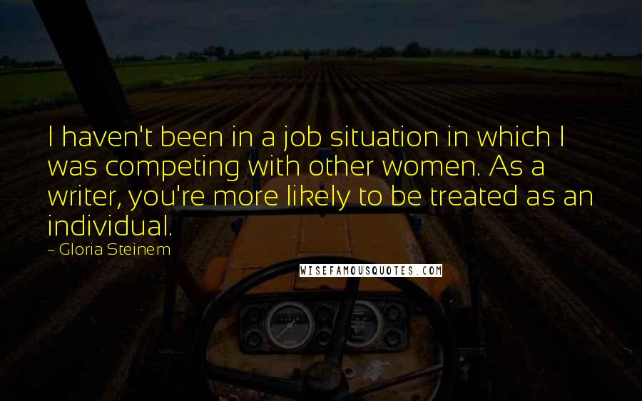 Gloria Steinem Quotes: I haven't been in a job situation in which I was competing with other women. As a writer, you're more likely to be treated as an individual.