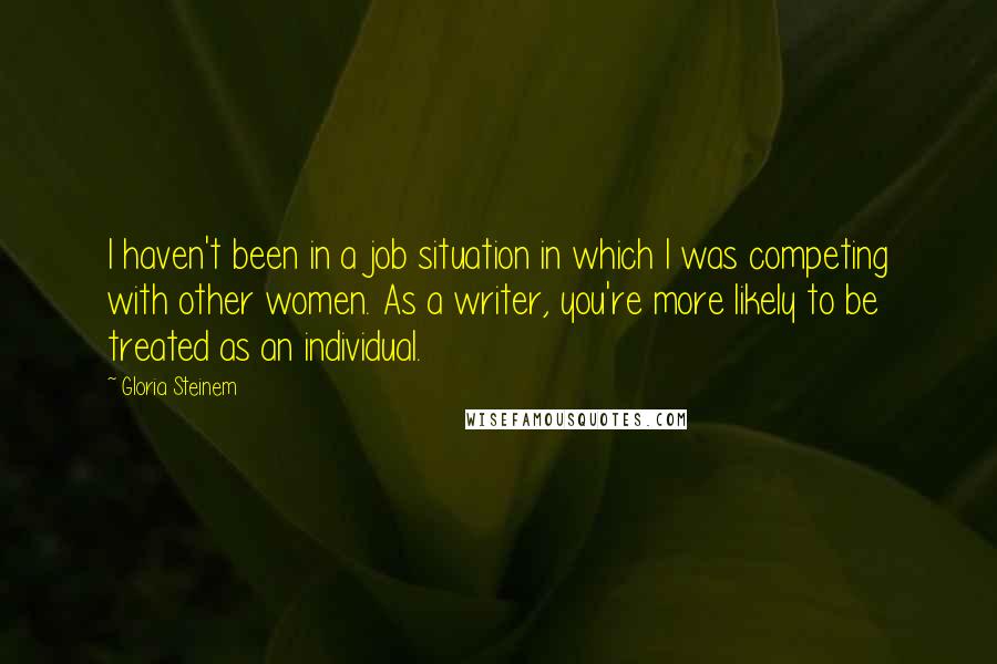 Gloria Steinem Quotes: I haven't been in a job situation in which I was competing with other women. As a writer, you're more likely to be treated as an individual.