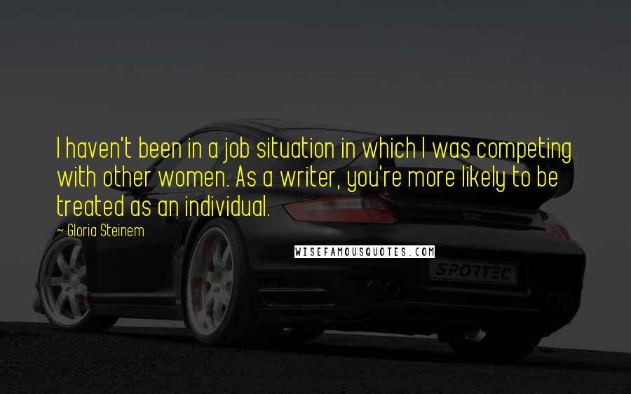 Gloria Steinem Quotes: I haven't been in a job situation in which I was competing with other women. As a writer, you're more likely to be treated as an individual.