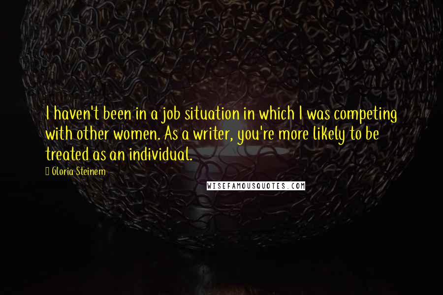 Gloria Steinem Quotes: I haven't been in a job situation in which I was competing with other women. As a writer, you're more likely to be treated as an individual.