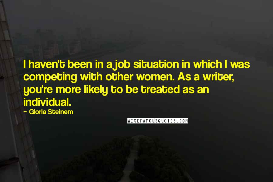 Gloria Steinem Quotes: I haven't been in a job situation in which I was competing with other women. As a writer, you're more likely to be treated as an individual.