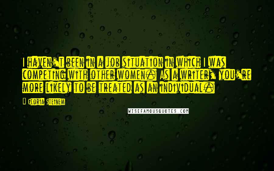 Gloria Steinem Quotes: I haven't been in a job situation in which I was competing with other women. As a writer, you're more likely to be treated as an individual.